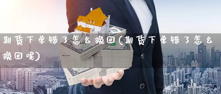 期货下单错了怎么挽回(期货下单错了怎么挽回呢)
