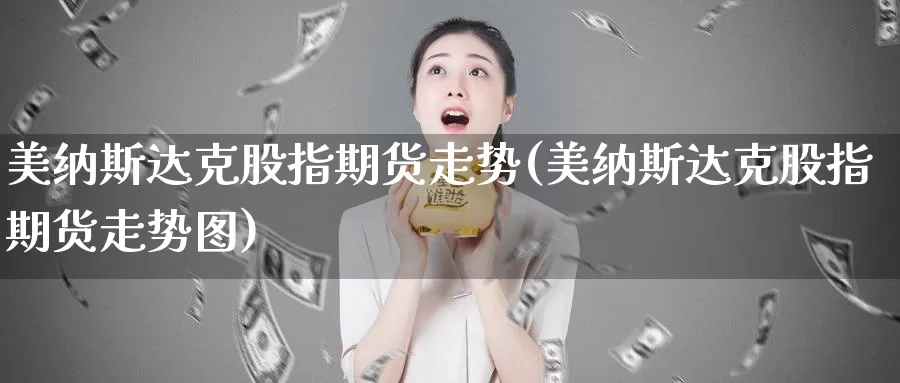 美纳斯达克股指期货走势(美纳斯达克股指期货走势图)