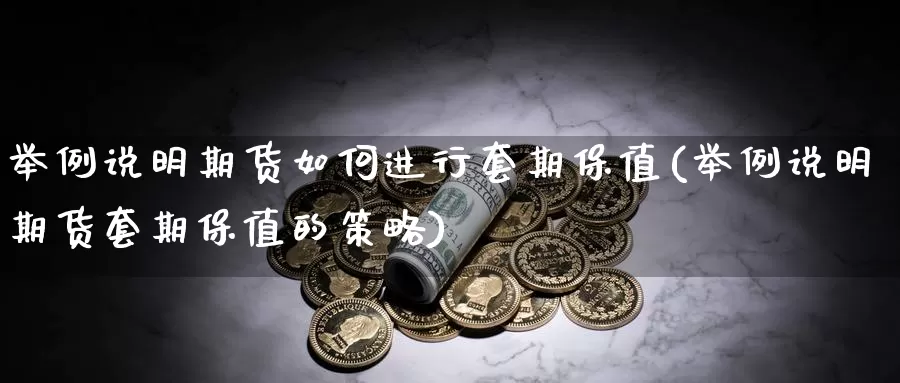 举例说明期货如何进行套期保值(举例说明期货套期保值的策略)