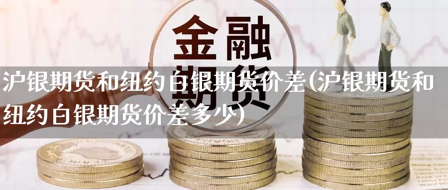 沪银期货和纽约白银期货价差(沪银期货和纽约白银期货价差多少)