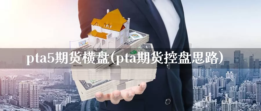 pta5期货横盘(pta期货控盘思路)