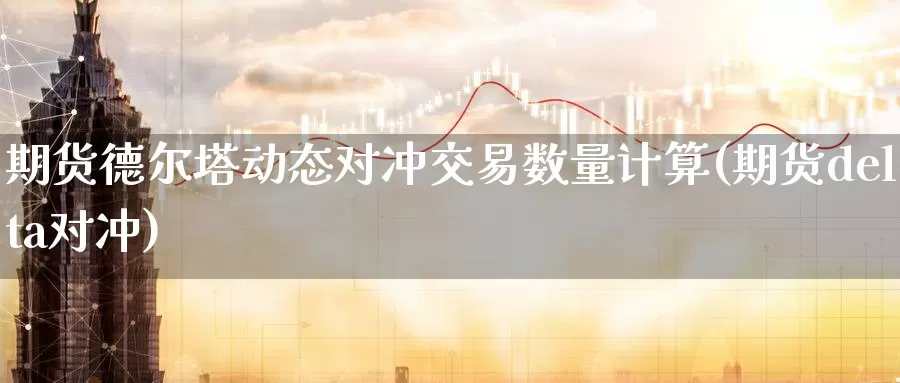 期货德尔塔动态对冲交易数量计算(期货delta对冲)