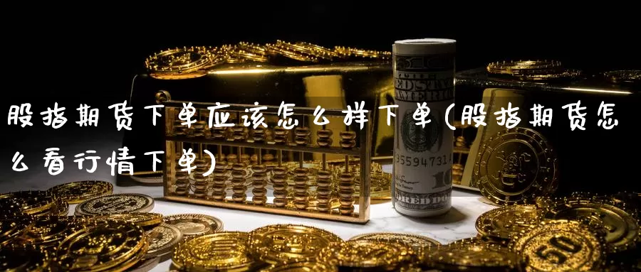 股指期货下单应该怎么样下单(股指期货怎么看行情下单)
