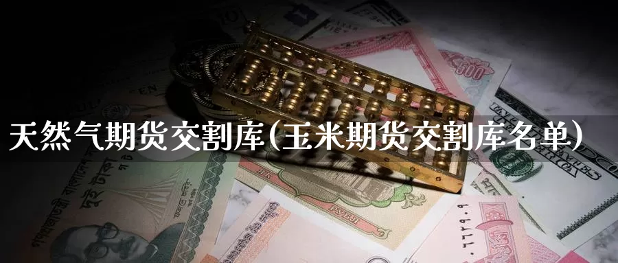 天然气期货交割库(玉米期货交割库名单)