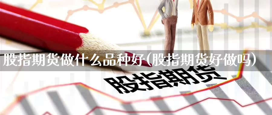 股指期货做什么品种好(股指期货好)