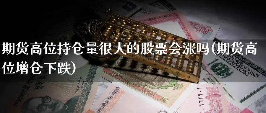 期货高位持仓量很大的股票会涨吗(期货高位增仓下跌)
