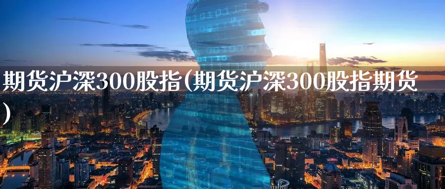 期货沪深300股指(期货沪深300股指期货)