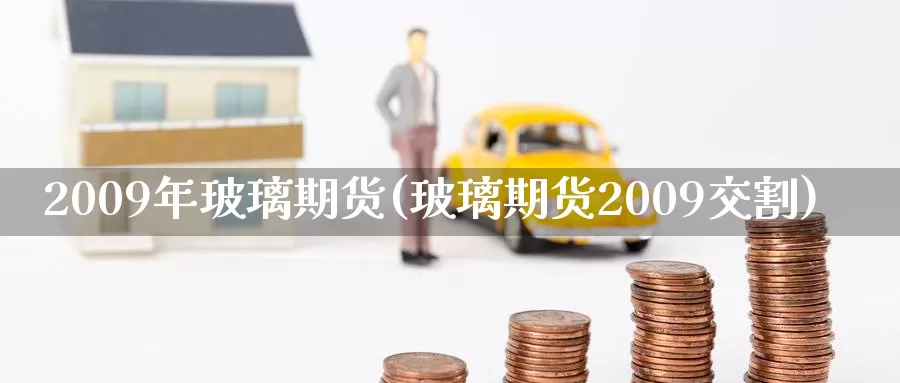 2009年玻璃期货(玻璃期货2009交割)