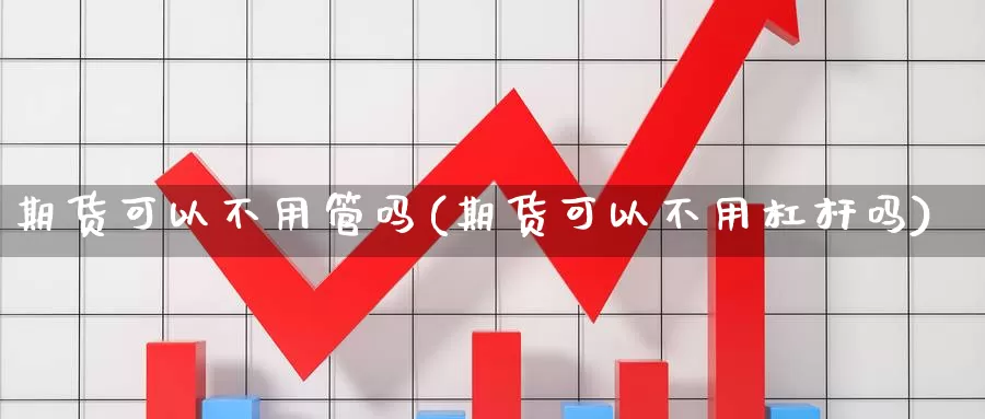 期货可以不用管吗(期货可以不用杠杆吗)