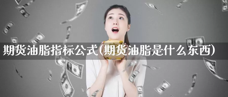 期货油脂指标公式(期货油脂是什么东西)