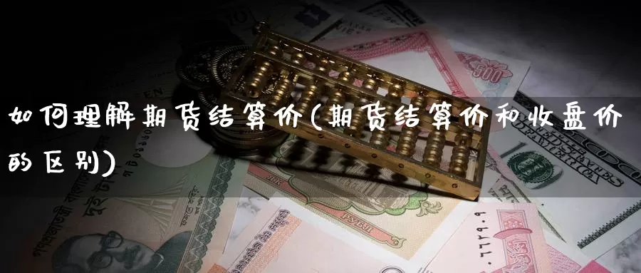 如何理解期货结算价(期货结算价和收盘价的区别)