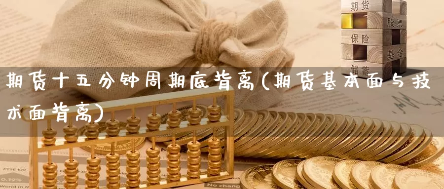 期货十五分钟周期底背离(期货基本面与技术面背离)