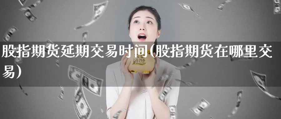 股指期货延期交易时间(股指期货在哪里交易)