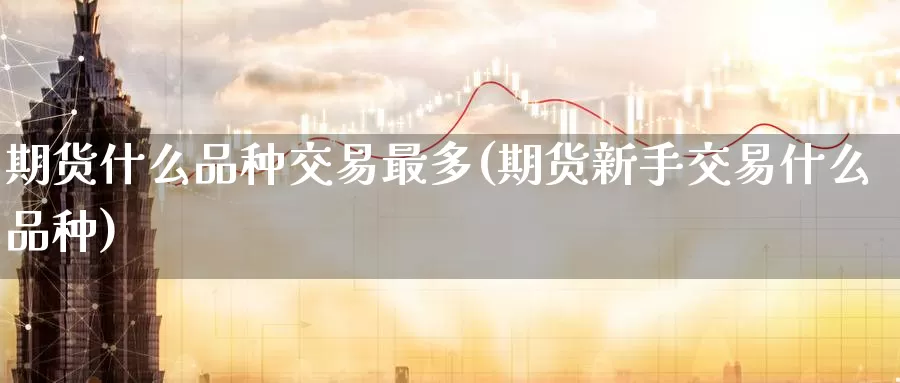 期货什么品种交易最多(期货新手交易什么品种)