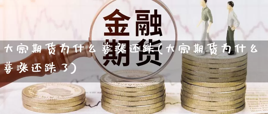 大宗期货为什么普涨还跌(大宗期货为什么普涨还跌了)