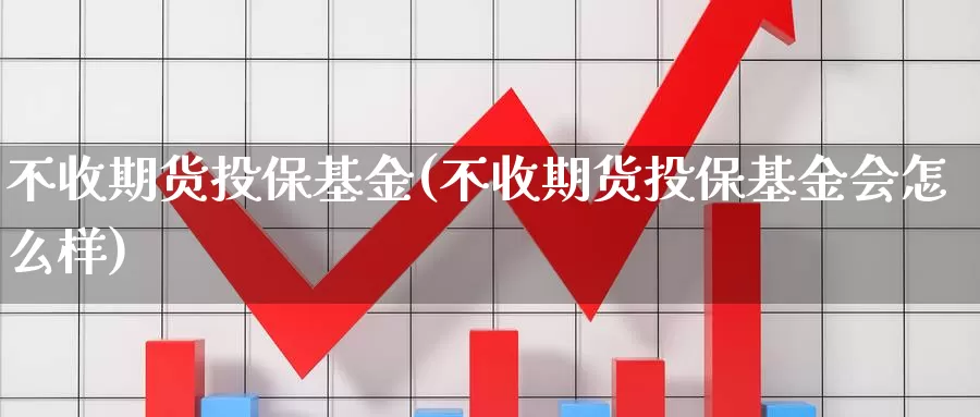 不收期货投保基金(不收期货投保基金会怎么样)
