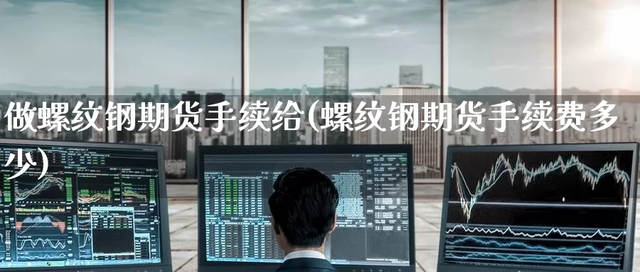做螺纹钢期货手续给(螺纹钢期货手续费多少)