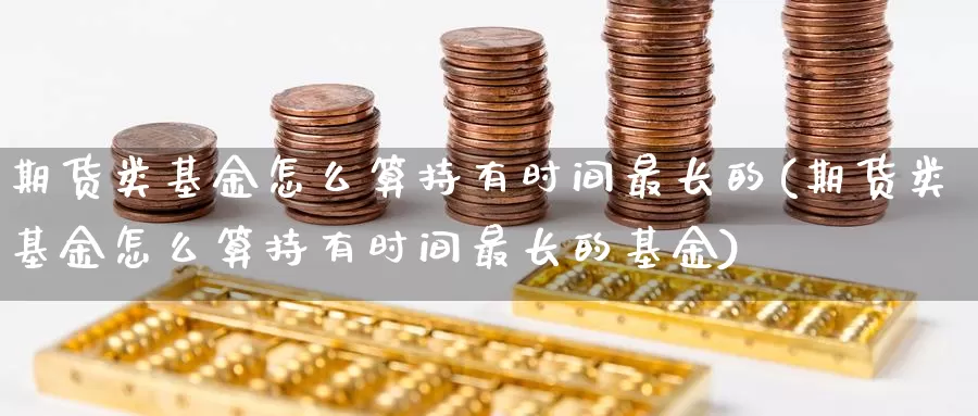 期货类基金怎么算持有时间最长的(期货类基金怎么算持有时间最长的基金)