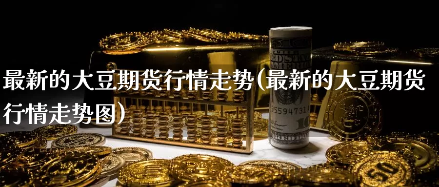 最新的大豆期货行情走势(最新的大豆期货行情走势图)