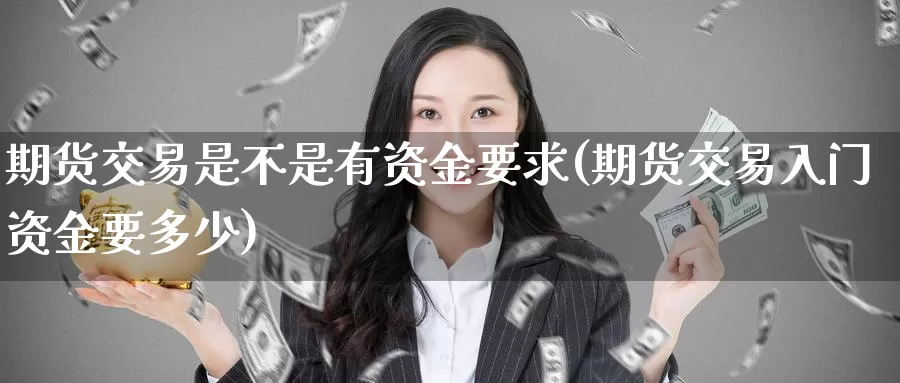 期货交易是不是有资金要求(期货交易入门资金要多少)