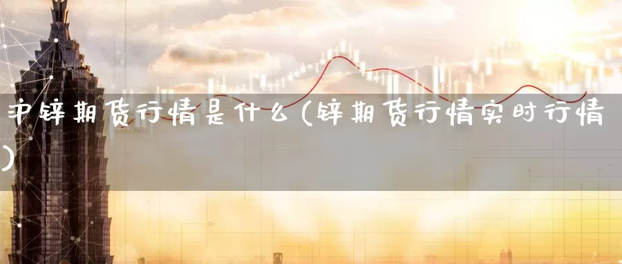 沪锌期货行情是什么(锌期货行情实时行情)