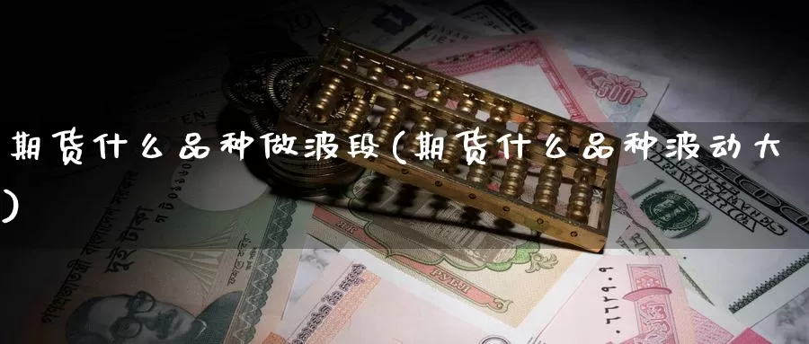 期货什么品种做波段(期货什么品种波动大)