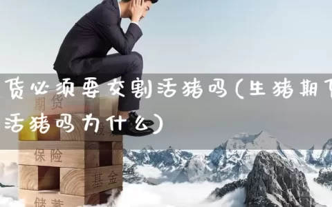 生猪期货必须要交割活猪吗(生猪期货必须要交割活猪吗为什么)