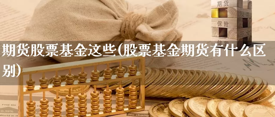 期货股票基金这些(股票基金期货有什么区别)