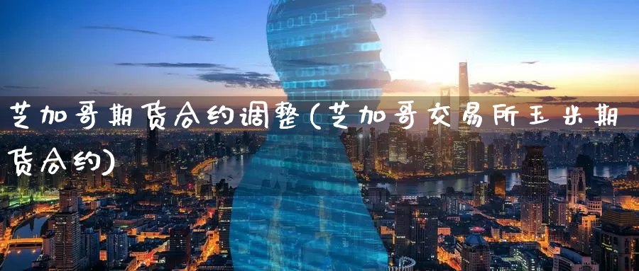 芝加哥期货合约调整(芝加哥交易所玉米期货合约)