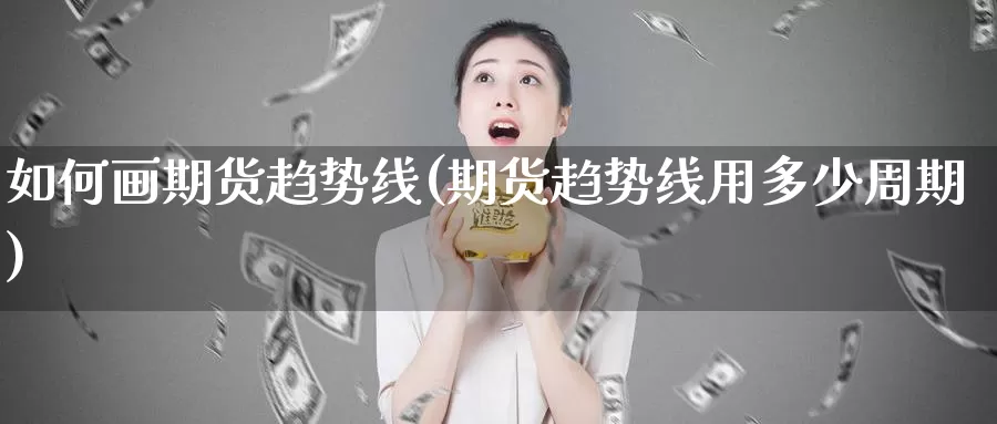 如何画期货趋势线(期货趋势线用多少周期)
