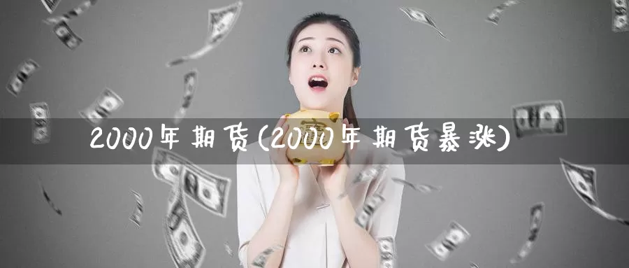 2000年期货(2000年期货暴涨)