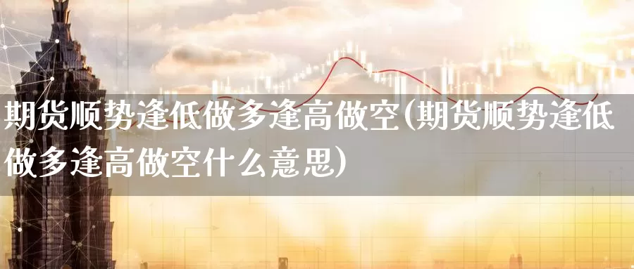 期货顺势逢低做多逢高做空(期货顺势逢低做多逢高做空什么意思)