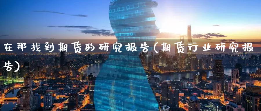 在那找到期货的研究报告(期货行业研究报告)