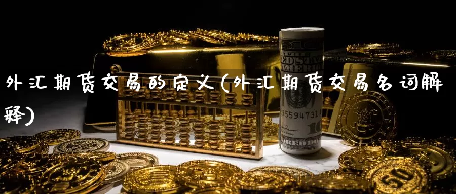 外汇期货交易的定义(外汇期货交易名词解释)