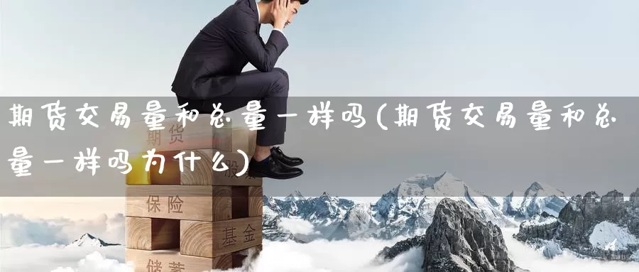 期货交易量和总量一样吗(期货交易量和总量一样吗为什么)