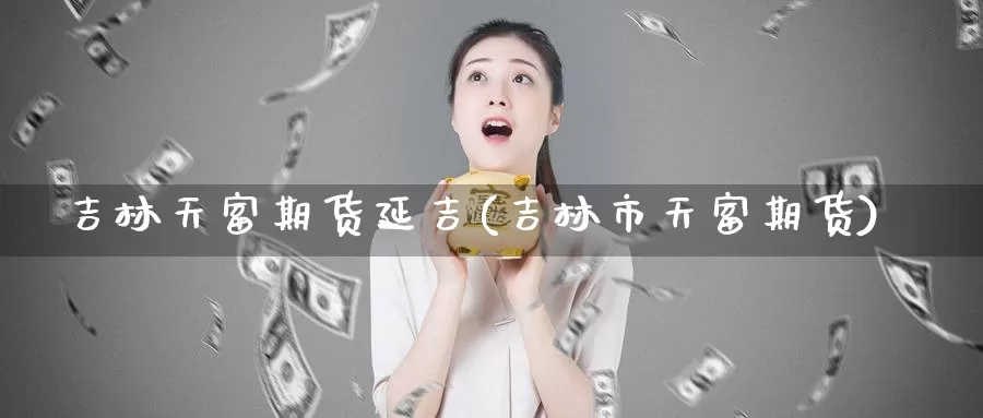 吉林天富期货延吉(吉林市天富期货)