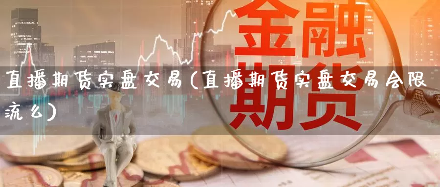 直播期货实盘交易(直播期货实盘交易会限流么)