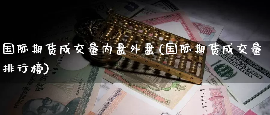 国际期货成交量内盘外盘(国际期货成交量排行榜)