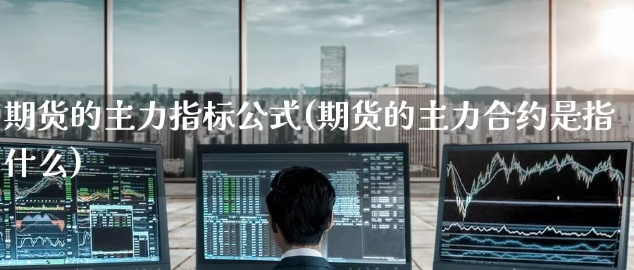 期货的主力指标公式(期货的主力合约是指什么)