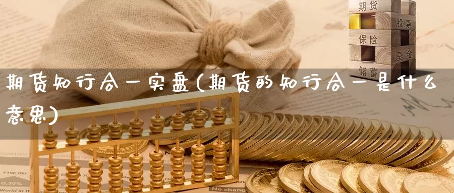 期货知行合一实盘(期货的知行合一是什么意思)