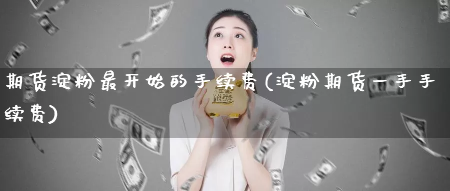 期货淀粉最开始的手续费(淀粉期货一手手续费)