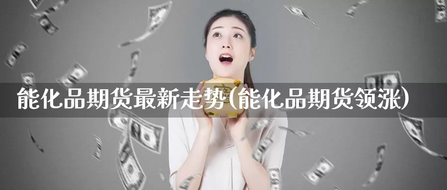能化品期货最新走势(能化品期货领涨)