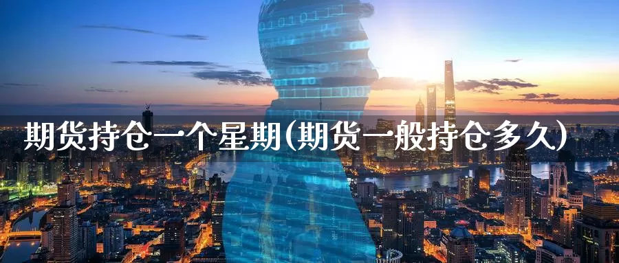 期货持仓一个星期(期货一般持仓多久)