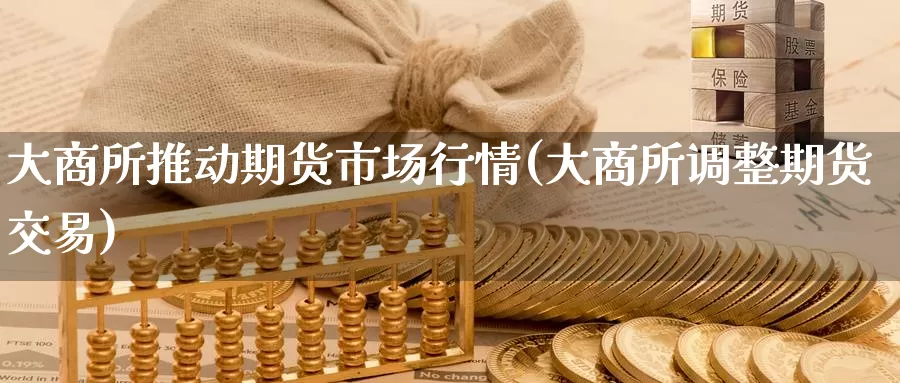 大商所推动期货市场行情(大商所调整期货交易)