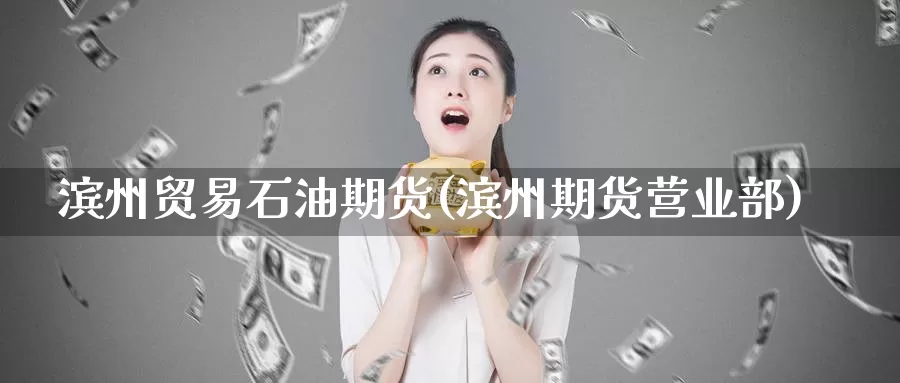 滨州贸易石油期货(滨州期货)