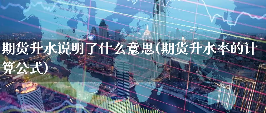 期货升水说明了什么意思(期货升水率的计算公式)