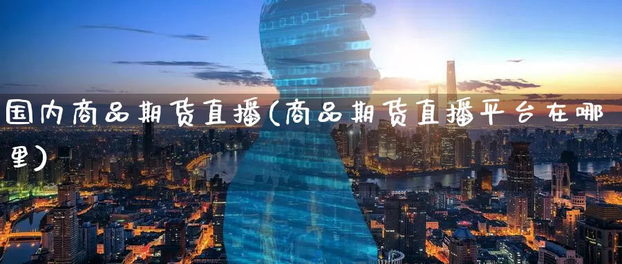 国内商品期货直播(商品期货直播平台在哪里)