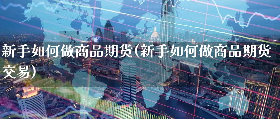 新手如何做商品期货(新手如何做商品期货交易)