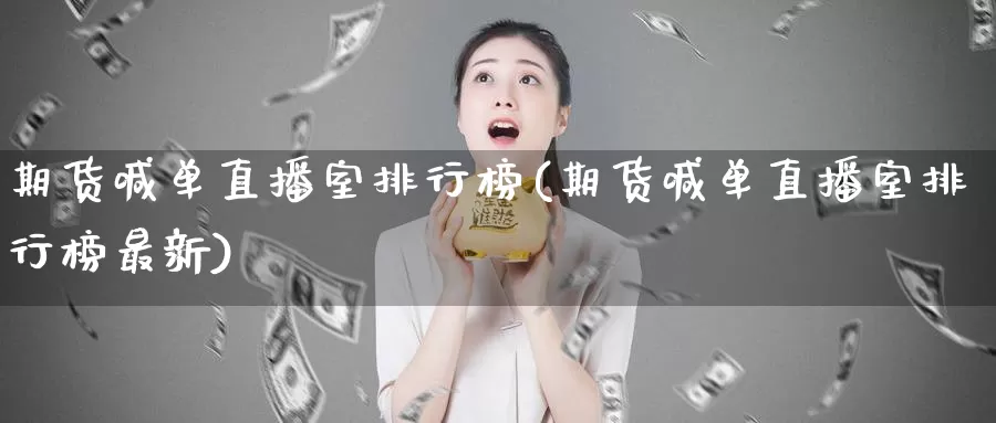 期货喊单直播室排行榜(期货喊单直播室排行榜最新)