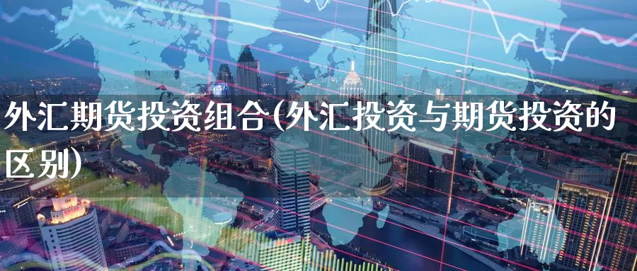 外汇期货投资组合(外汇投资与期货投资的区别)